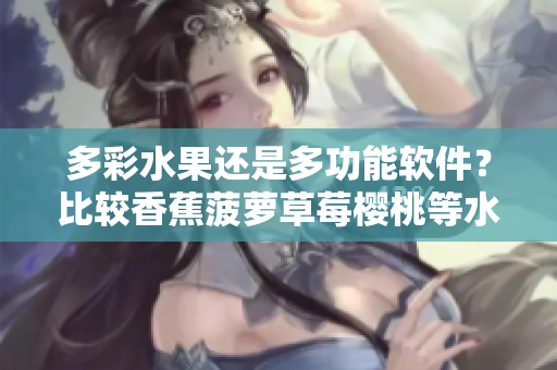 多彩水果还是多功能软件？比较香蕉菠萝草莓樱桃等水果与软件的异同