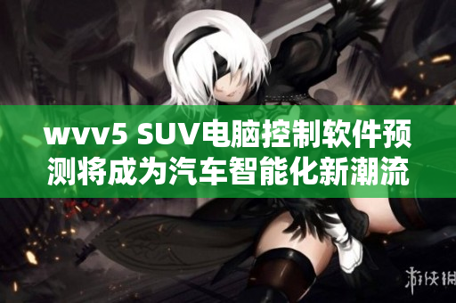 wvv5 SUV电脑控制软件预测将成为汽车智能化新潮流