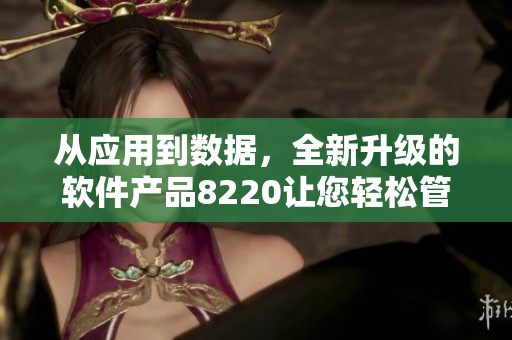从应用到数据，全新升级的软件产品8220让您轻松管理工作流程