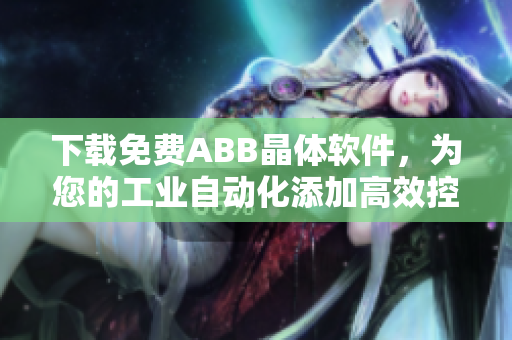 下载免费ABB晶体软件，为您的工业自动化添加高效控制！