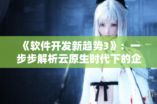 《软件开发新趋势3》：一步步解析云原生时代下的企业级微服务应用。