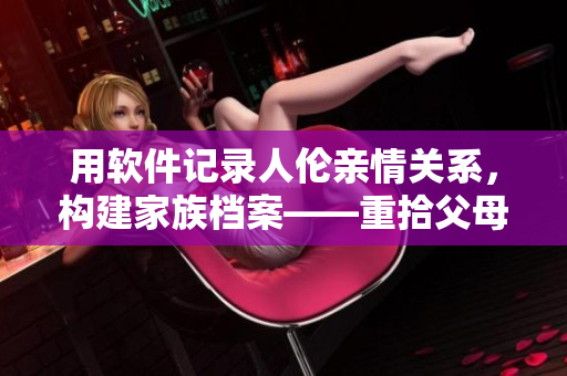用软件记录人伦亲情关系，构建家族档案——重拾父母儿女的认知