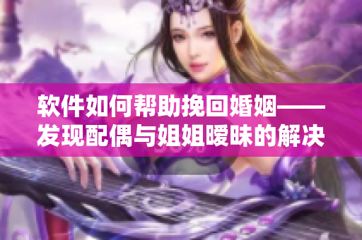 软件如何帮助挽回婚姻——发现配偶与姐姐暧昧的解决方案