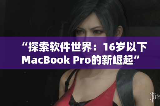 “探索软件世界：16岁以下MacBook Pro的新崛起”