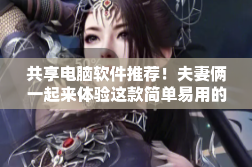 共享电脑软件推荐！夫妻俩一起来体验这款简单易用的软件吧