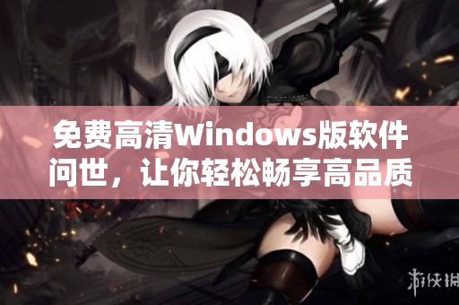 免费高清Windows版软件问世，让你轻松畅享高品质使用体验！