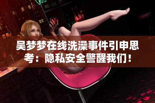 吴梦梦在线洗澡事件引申思考：隐私安全警醒我们！