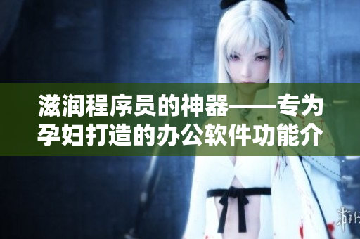滋润程序员的神器——专为孕妇打造的办公软件功能介绍！