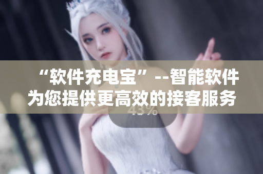 “软件充电宝”--智能软件为您提供更高效的接客服务