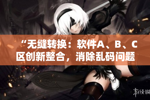 “无缝转换：软件A、B、C区创新整合，消除乱码问题”