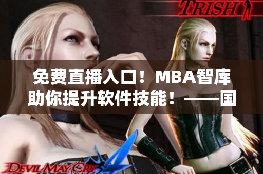 免费直播入口！MBA智库助你提升软件技能！——国际b站软件课程传授