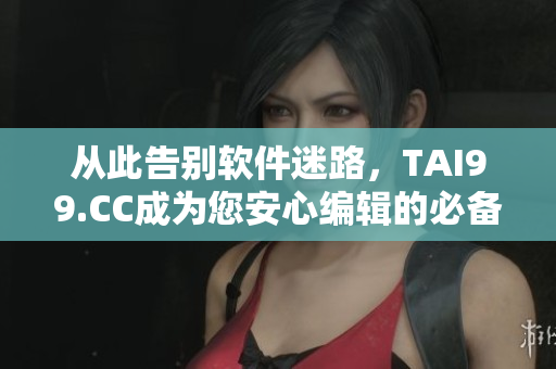 从此告别软件迷路，TAI99.CC成为您安心编辑的必备工具