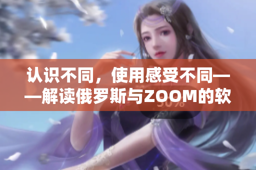 认识不同，使用感受不同——解读俄罗斯与ZOOM的软件差异