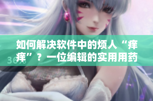 如何解决软件中的烦人“痒痒”？一位编辑的实用用药建议