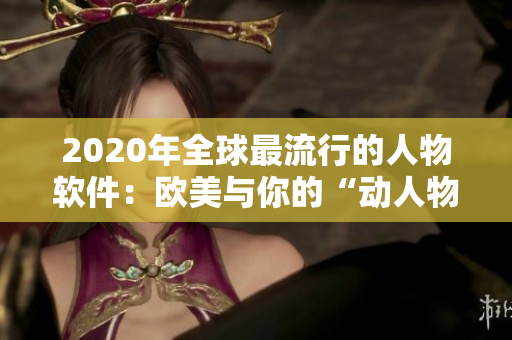 2020年全球最流行的人物软件：欧美与你的“动人物”