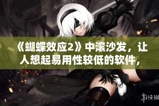 《蝴蝶效应2》中滚沙发，让人想起易用性较低的软件，如何改进