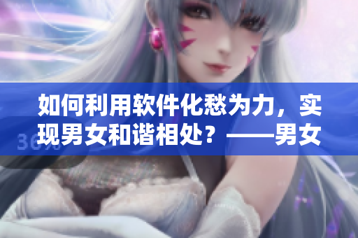 如何利用软件化愁为力，实现男女和谐相处？——男女在一起解决方案