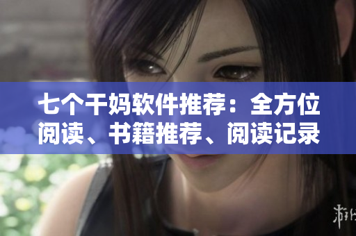 七个干妈软件推荐：全方位阅读、书籍推荐、阅读记录-全套功能！