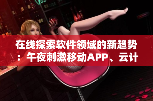 在线探索软件领域的新趋势：午夜刺激移动APP、云计算、人工智能等