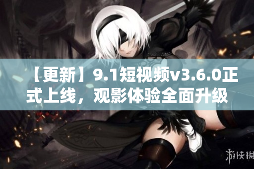 【更新】9.1短视频v3.6.0正式上线，观影体验全面升级！