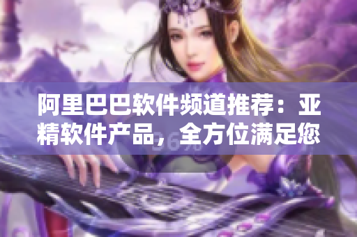 阿里巴巴软件频道推荐：亚精软件产品，全方位满足您的软件需求！