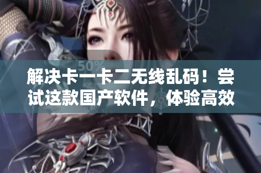 解决卡一卡二无线乱码！尝试这款国产软件，体验高效、稳定的无线网络连接
