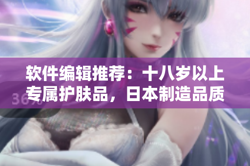 软件编辑推荐：十八岁以上专属护肤品，日本制造品质保证