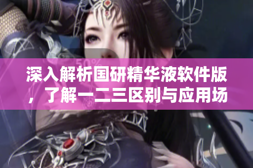 深入解析国研精华液软件版，了解一二三区别与应用场景