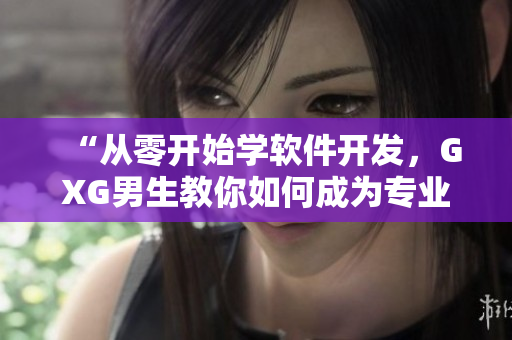 “从零开始学软件开发，GXG男生教你如何成为专业程序员！”