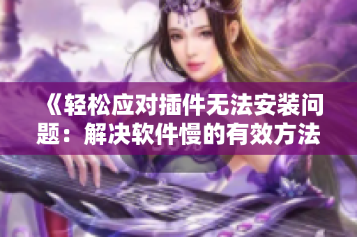 《轻松应对插件无法安装问题：解决软件慢的有效方法》