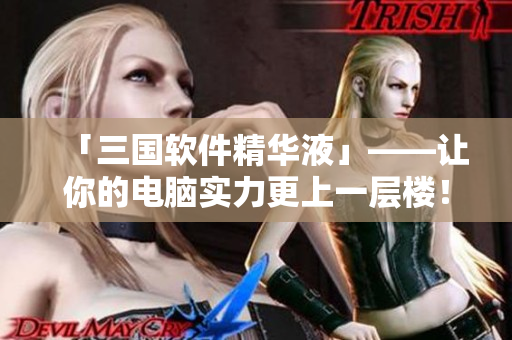 「三国软件精华液」——让你的电脑实力更上一层楼！
