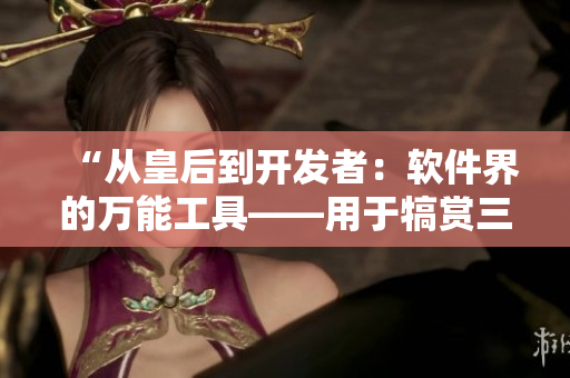 “从皇后到开发者：软件界的万能工具——用于犒赏三军的无极应用”