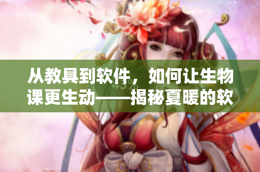 从教具到软件，如何让生物课更生动——揭秘夏暖的软件教学之路
