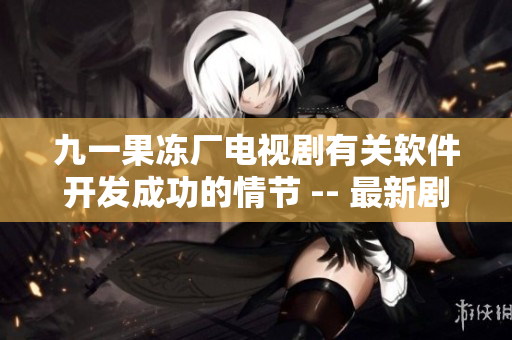 九一果冻厂电视剧有关软件开发成功的情节 -- 最新剧情简介