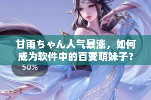 甘雨ちゃん人气暴涨，如何成为软件中的百变萌妹子？——探寻甘雨出圈秘诀