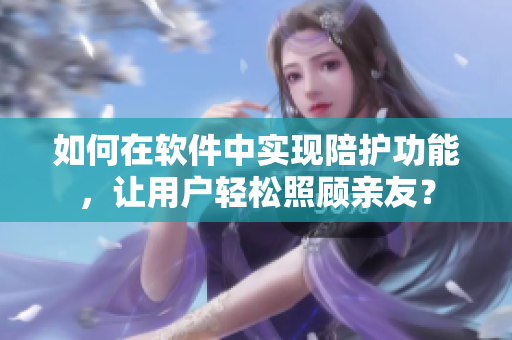 如何在软件中实现陪护功能，让用户轻松照顾亲友？