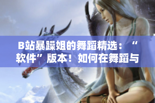 B站暴躁姐的舞蹈精选：“软件”版本！如何在舞蹈与软件领域共创出辉煌？