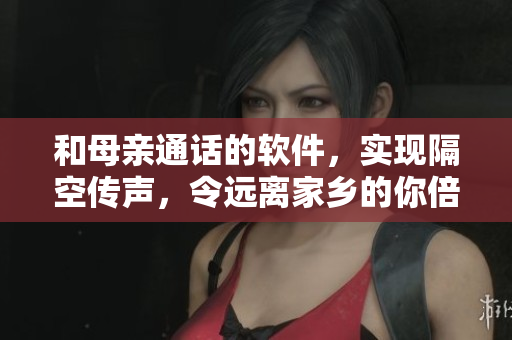 和母亲通话的软件，实现隔空传声，令远离家乡的你倍感温暖