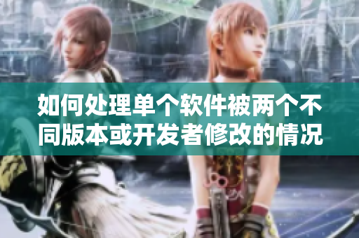 如何处理单个软件被两个不同版本或开发者修改的情况？
