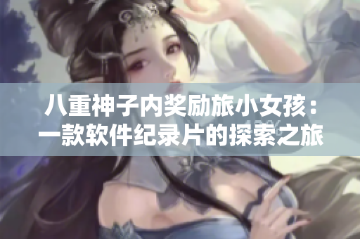 八重神子内奖励旅小女孩：一款软件纪录片的探索之旅