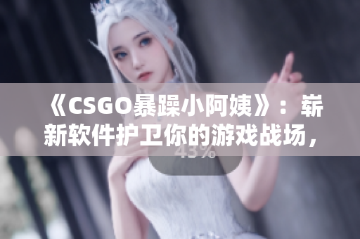 《CSGO暴躁小阿姨》：崭新软件护卫你的游戏战场，尽情释放你的能量