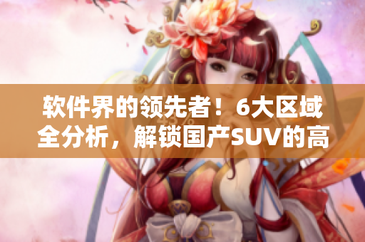 软件界的领先者！6大区域全分析，解锁国产SUV的高端智能配置