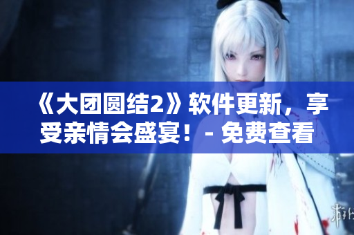 《大团圆结2》软件更新，享受亲情会盛宴！- 免费查看！