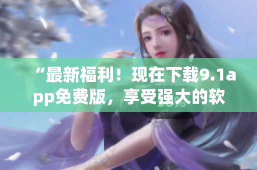 “最新福利！现在下载9.1app免费版，享受强大的软件功能！”