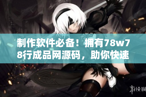 制作软件必备！拥有78w78行成品网源码，助你快速实现软件开发心愿