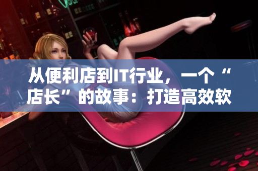 从便利店到IT行业，一个“店长”的故事：打造高效软件团队的四部教育