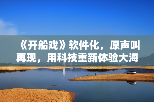 《开船戏》软件化，原声叫再现，用科技重新体验大海澎湃