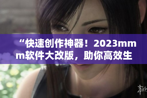 “快速创作神器！2023mmm软件大改版，助你高效生成优质内容！”