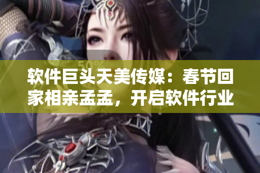 软件巨头天美传媒：春节回家相亲孟孟，开启软件行业独家探索