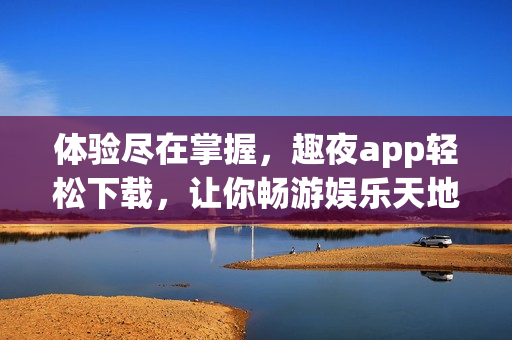 体验尽在掌握，趣夜app轻松下载，让你畅游娱乐天地！